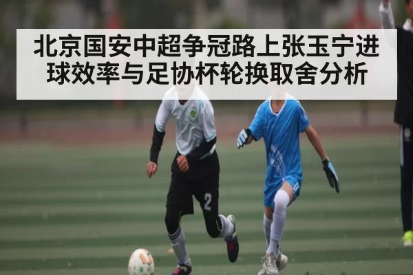 北京国安中超争冠路上张玉宁进球效率与足协杯轮换取舍分析 - DOTA2