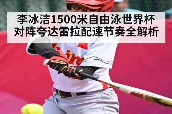 李冰洁1500米自由泳世界杯对阵夸达雷拉配速节奏全解析 - DOTA2