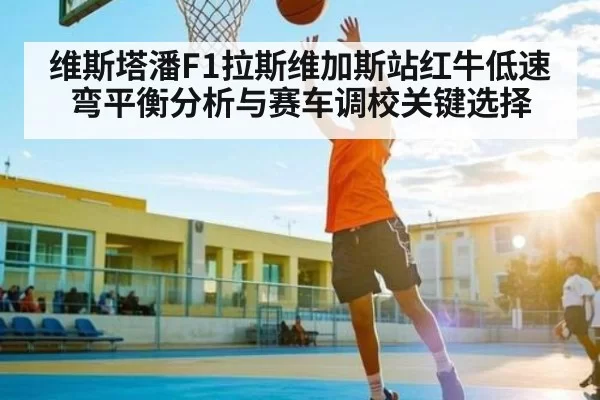 维斯塔潘F1拉斯维加斯站红牛低速弯平衡分析与赛车调校关键选择 - DOTA2