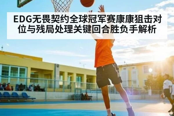 EDG无畏契约全球冠军赛康康狙击对位与残局处理关键回合胜负手解析 - DOTA2
