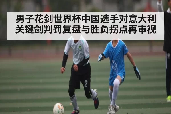 男子花剑世界杯中国选手对意大利关键剑判罚复盘与胜负拐点再审视 - DOTA2